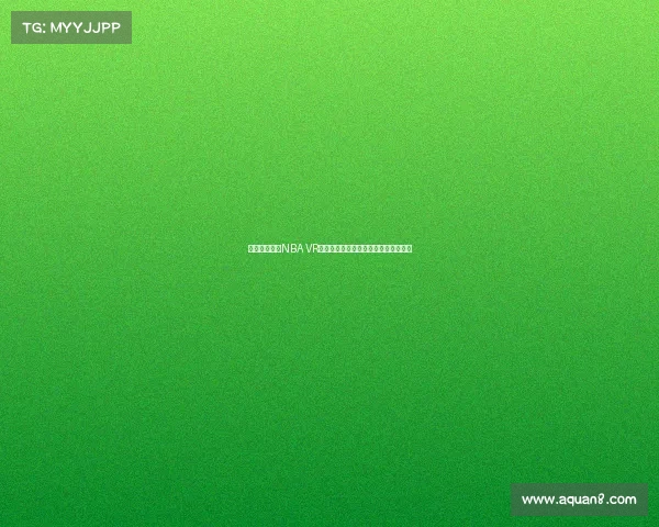 沉浸式体验:NBA VR直播带你走进篮球赛场的每个精彩瞬间 沉浸式体验:NBA VR直播带你走进篮球赛场的每个精彩瞬间